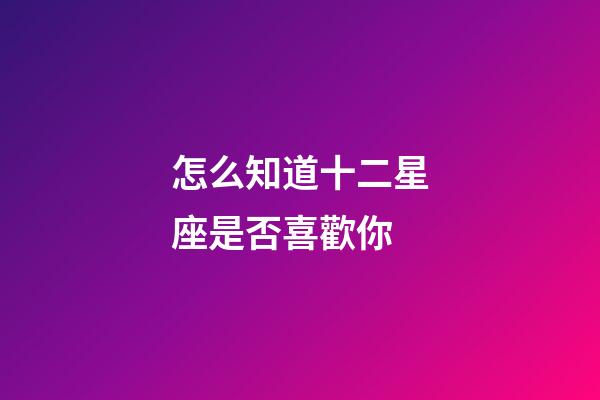 怎么知道十二星座是否喜歡你-第1張-星座運勢-玄機派