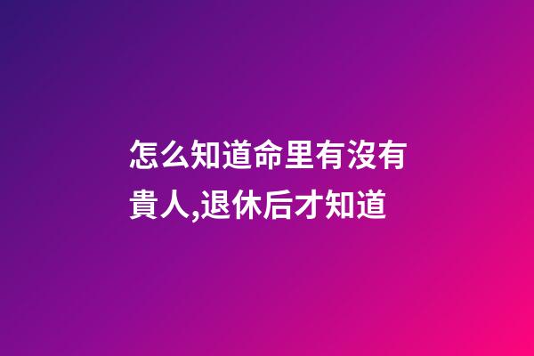 怎么知道命里有沒有貴人,退休后才知道-第1張-觀點(diǎn)-玄機(jī)派