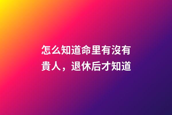 怎么知道命里有沒有貴人，退休后才知道-第1張-觀點(diǎn)-玄機(jī)派