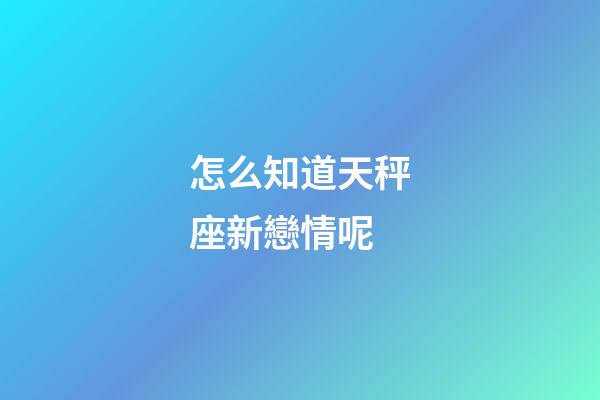 怎么知道天秤座新戀情呢-第1張-星座運勢-玄機派