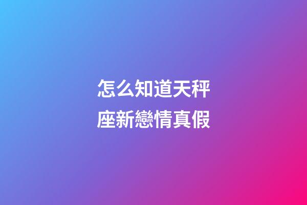 怎么知道天秤座新戀情真假-第1張-星座運勢-玄機派