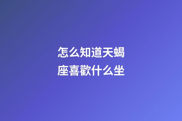 怎么知道天蝎座喜歡什么坐-第1張-星座運(yùn)勢(shì)-玄機(jī)派