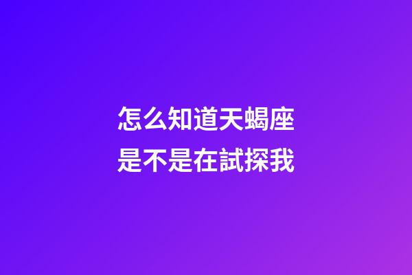 怎么知道天蝎座是不是在試探我-第1張-星座運勢-玄機派