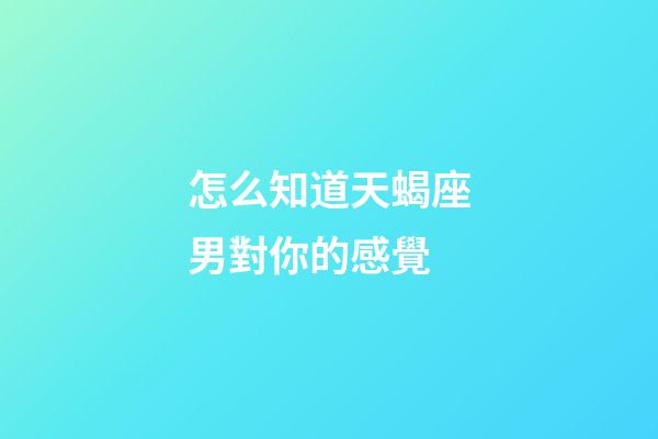 怎么知道天蝎座男對你的感覺-第1張-星座運勢-玄機派