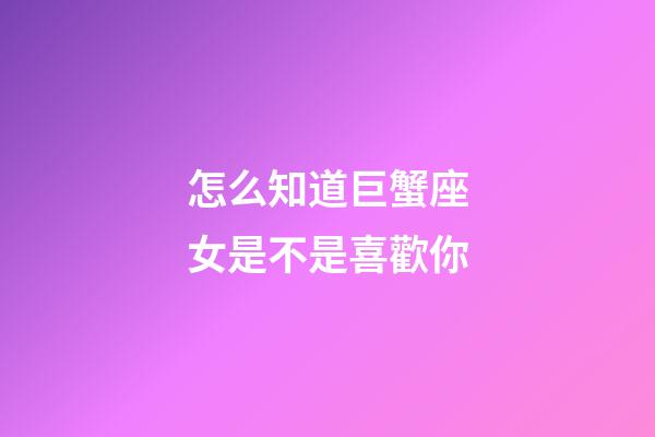 怎么知道巨蟹座女是不是喜歡你-第1張-星座運勢-玄機派