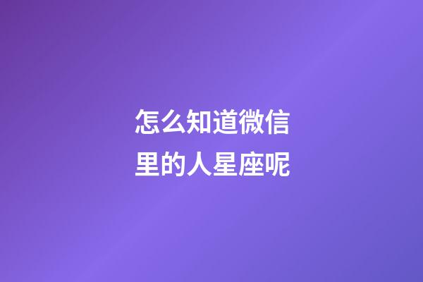 怎么知道微信里的人星座呢-第1張-星座運勢-玄機派