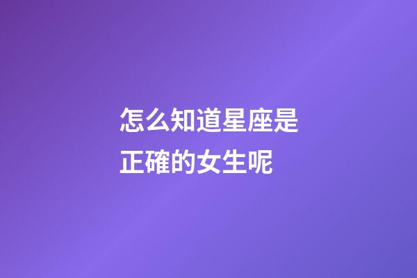 怎么知道星座是正確的女生呢