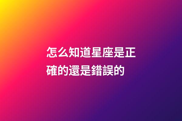 怎么知道星座是正確的還是錯誤的-第1張-星座運勢-玄機派