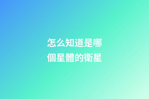 怎么知道是哪個星體的衛星-第1張-星座運勢-玄機派