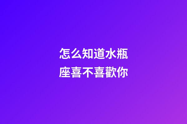 怎么知道水瓶座喜不喜歡你-第1張-星座運勢-玄機派