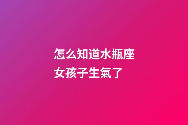 怎么知道水瓶座女孩子生氣了-第1張-星座運勢-玄機派