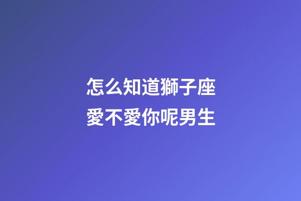 怎么知道獅子座愛不愛你呢男生-第1張-星座運勢-玄機派