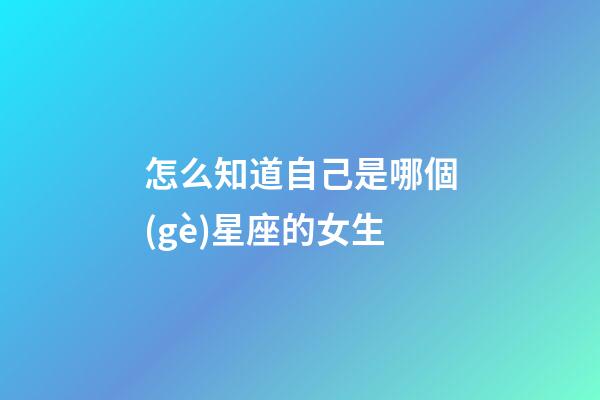 怎么知道自己是哪個(gè)星座的女生-第1張-星座運(yùn)勢(shì)-玄機(jī)派