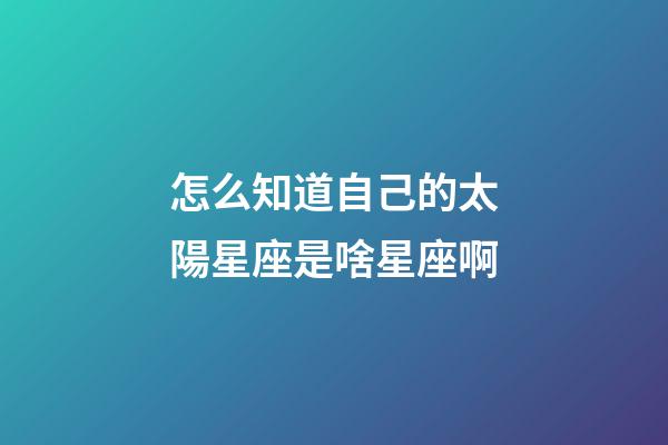 怎么知道自己的太陽星座是啥星座啊-第1張-星座運勢-玄機派