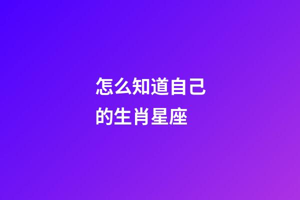 怎么知道自己的生肖星座