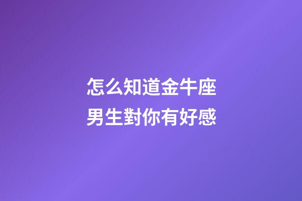 怎么知道金牛座男生對你有好感-第1張-星座運勢-玄機派