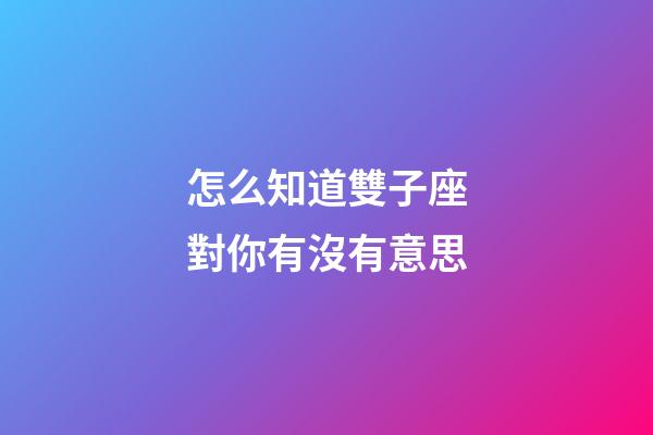 怎么知道雙子座對你有沒有意思-第1張-星座運勢-玄機派
