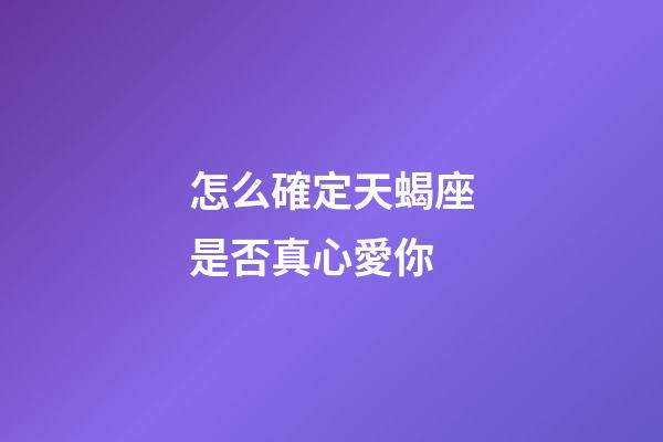 怎么確定天蝎座是否真心愛你-第1張-星座運(yùn)勢(shì)-玄機(jī)派