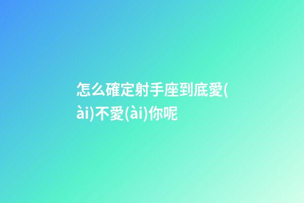 怎么確定射手座到底愛(ài)不愛(ài)你呢