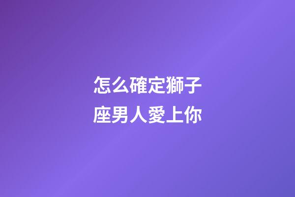 怎么確定獅子座男人愛上你-第1張-星座運勢-玄機派