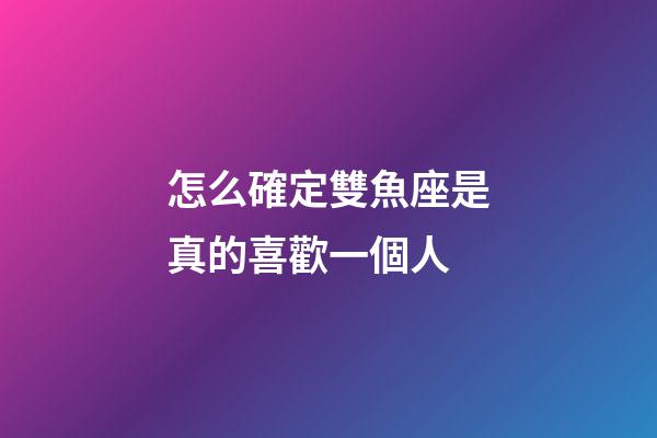 怎么確定雙魚座是真的喜歡一個人-第1張-星座運勢-玄機派