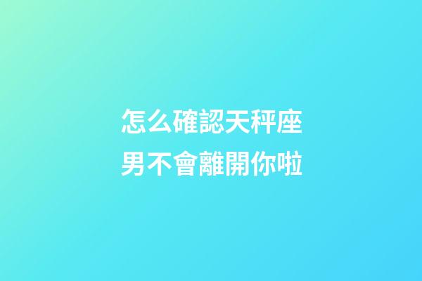 怎么確認天秤座男不會離開你啦-第1張-星座運勢-玄機派
