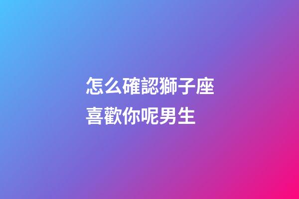 怎么確認獅子座喜歡你呢男生-第1張-星座運勢-玄機派