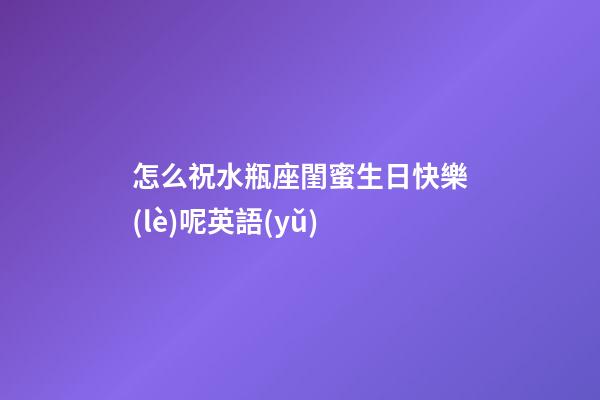 怎么祝水瓶座閨蜜生日快樂(lè)呢英語(yǔ)
