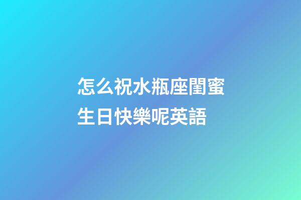 怎么祝水瓶座閨蜜生日快樂呢英語