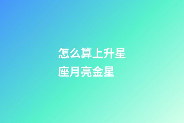 怎么算上升星座月亮金星-第1張-星座運勢-玄機派