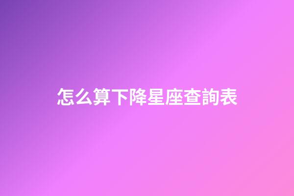 怎么算下降星座查詢表-第1張-星座運勢-玄機派