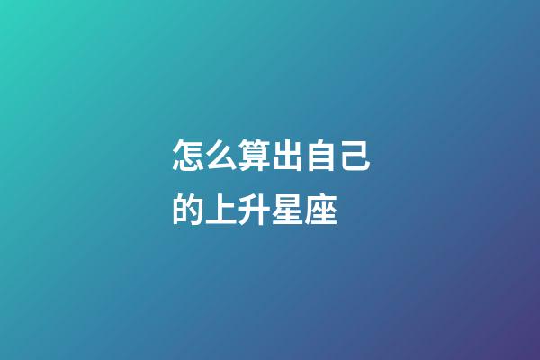 怎么算出自己的上升星座-第1張-星座運勢-玄機派