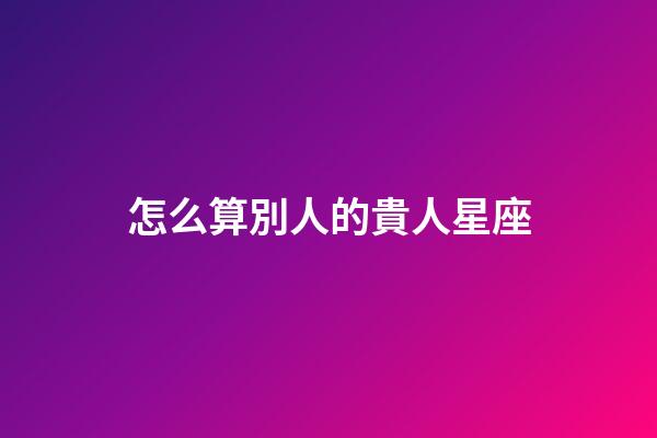 怎么算別人的貴人星座-第1張-星座運勢-玄機派