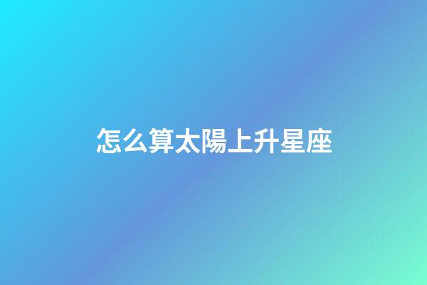 怎么算太陽上升星座-第1張-星座運勢-玄機派