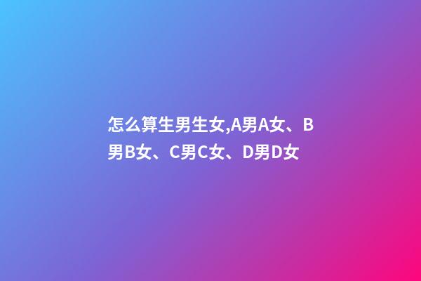 怎么算生男生女,A男A女、B男B女、C男C女、D男D女-第1張-觀點-玄機派