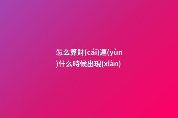 怎么算財(cái)運(yùn)什么時候出現(xiàn)