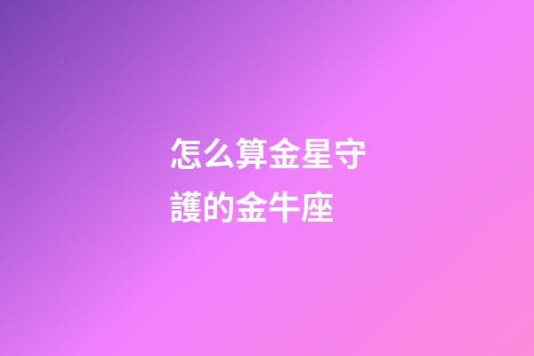 怎么算金星守護的金牛座-第1張-星座運勢-玄機派