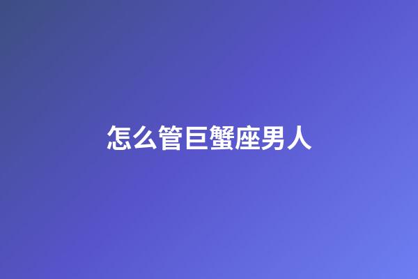 怎么管巨蟹座男人-第1張-星座運勢-玄機派