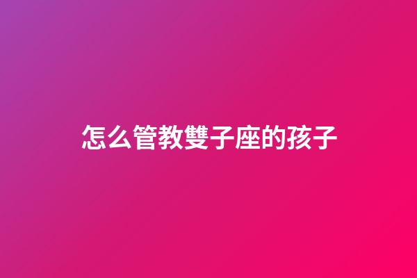 怎么管教雙子座的孩子-第1張-星座運勢-玄機派