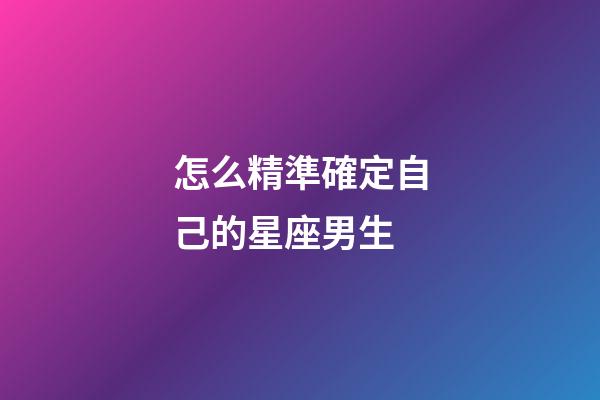 怎么精準確定自己的星座男生-第1張-星座運勢-玄機派