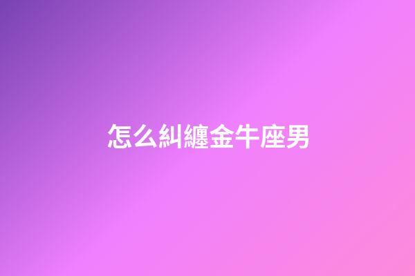 怎么糾纏金牛座男-第1張-星座運勢-玄機派