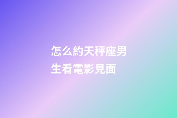 怎么約天秤座男生看電影見面-第1張-星座運勢-玄機派