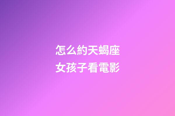 怎么約天蝎座女孩子看電影-第1張-星座運勢-玄機派