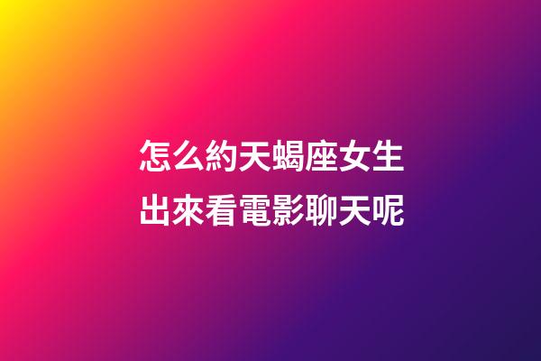 怎么約天蝎座女生出來看電影聊天呢-第1張-星座運勢-玄機派