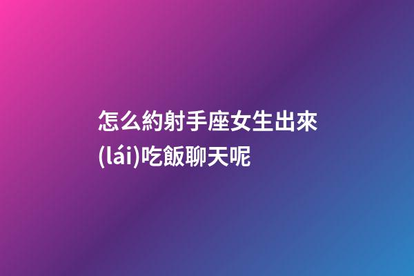 怎么約射手座女生出來(lái)吃飯聊天呢