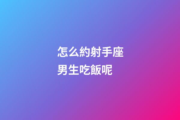 怎么約射手座男生吃飯呢-第1張-星座運勢-玄機派