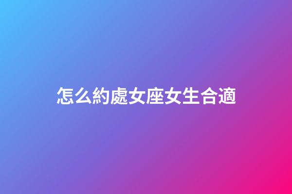 怎么約處女座女生合適-第1張-星座運勢-玄機派