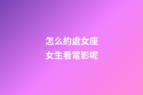 怎么約處女座女生看電影呢-第1張-星座運勢-玄機派