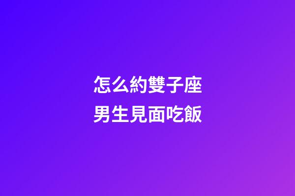 怎么約雙子座男生見面吃飯-第1張-星座運勢-玄機派
