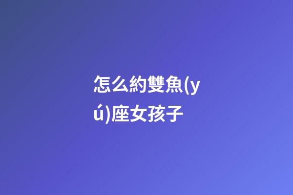怎么約雙魚(yú)座女孩子-第1張-星座運(yùn)勢(shì)-玄機(jī)派